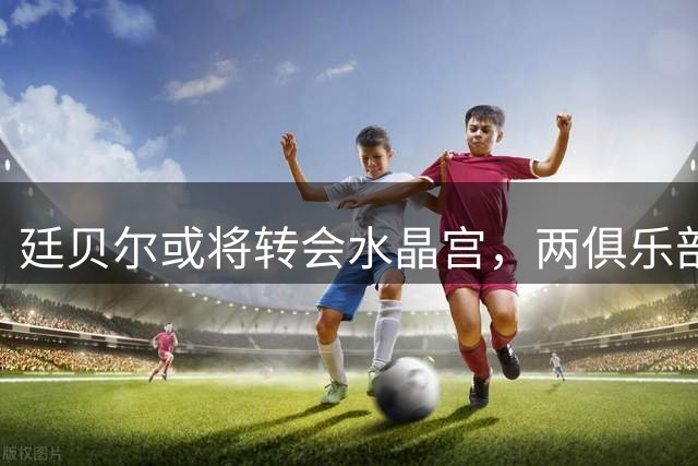 廷贝尔或将转会水晶宫，两俱乐部正进行谈判